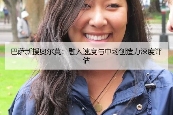 巴萨新援奥尔莫：融入速度与中场创造力深度评估