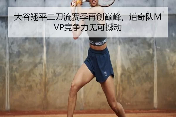大谷翔平二刀流赛季再创巅峰，道奇队MVP竞争力无可撼动