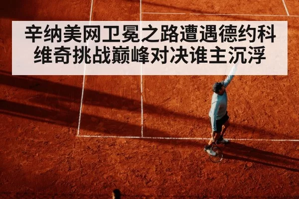 辛纳美网卫冕之路遭遇德约科维奇挑战巅峰对决谁主沉浮