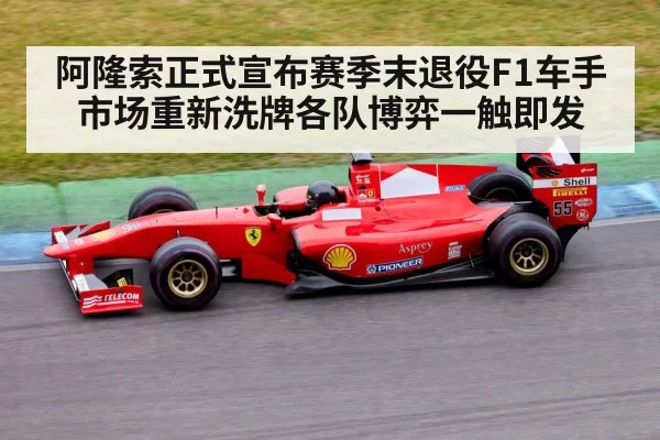阿隆索正式宣布赛季末退役F1车手市场重新洗牌各队博弈一触即发