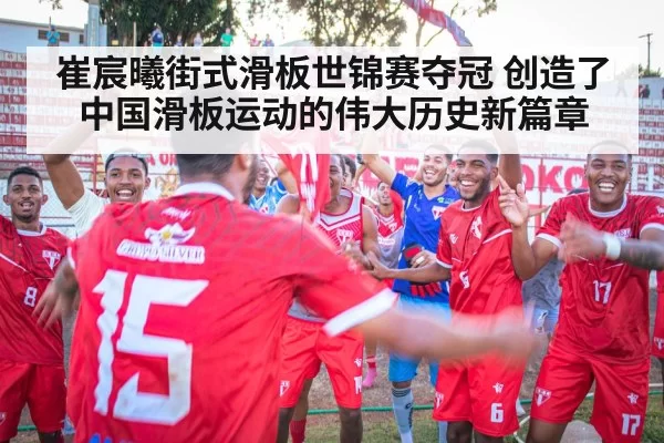 崔宸曦街式滑板世锦赛夺冠 创造了中国滑板运动的伟大历史新篇章