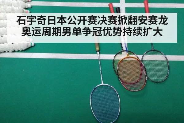 石宇奇日本公开赛决赛掀翻安赛龙 奥运周期男单争冠优势持续扩大