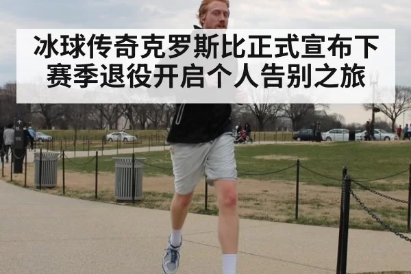 冰球传奇克罗斯比正式宣布下赛季退役开启个人告别之旅