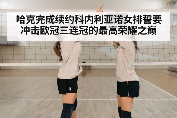 哈克完成续约科内利亚诺女排誓要冲击欧冠三连冠的最高荣耀之巅
