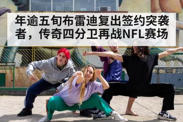 年逾五旬布雷迪复出签约突袭者，传奇四分卫再战NFL赛场