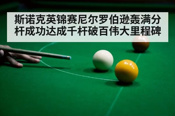斯诺克英锦赛尼尔罗伯逊轰满分杆成功达成千杆破百伟大里程碑
