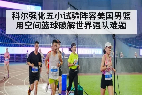 科尔强化五小试验阵容美国男篮用空间篮球破解世界强队难题