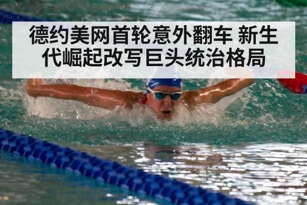 德约美网首轮意外翻车 新生代崛起改写巨头统治格局
