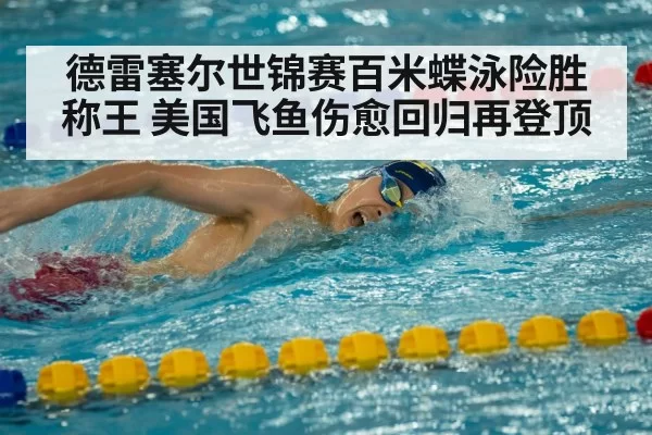 德雷塞尔世锦赛百米蝶泳险胜称王 美国飞鱼伤愈回归再登顶
